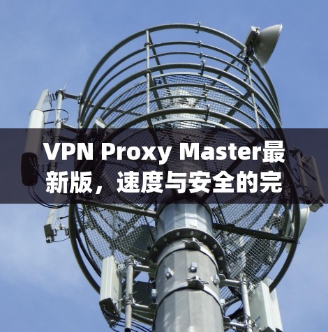 VPN Proxy Master最新版,速度与安全的完美平衡 VPN Proxy Master最新版,速度与安全的完美平衡