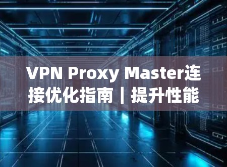 VPN Proxy Master连接优化指南|提升性能与稳定性 VPN Proxy Master连接优化指南|提升性能与稳定性
