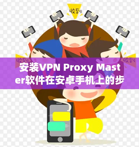 安装VPN Proxy Master软件在安卓手机上的步骤如下 安装VPN Proxy Master软件在安卓手机上的步骤如下