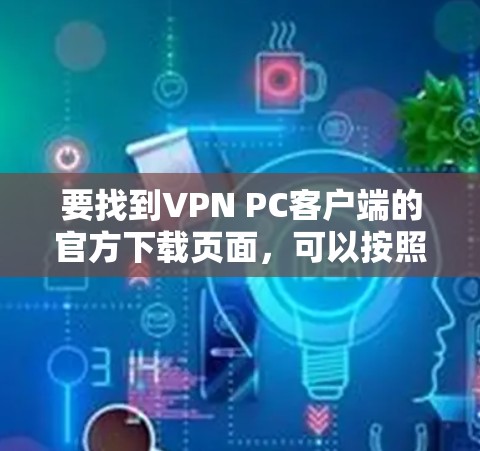 要找到VPN PC客户端的官方下载页面,可以按照以下步骤操作 要找到VPN PC客户端的官方下载页面,可以按照以下步骤操作