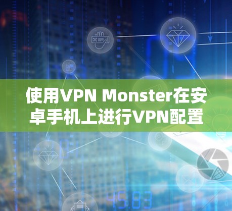 使用VPN Monster在安卓手机上进行VPN配置和连接,可以按照以下步骤进行 使用VPN Monster在安卓手机上进行VPN配置和连接,可以按照以下步骤进行