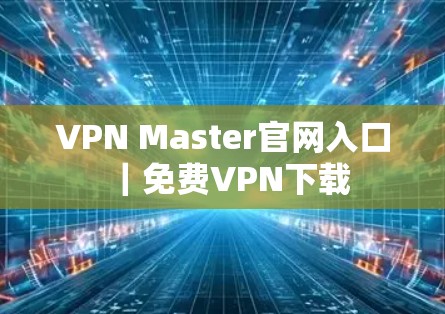 VPN Master官网入口|免费VPN下载 VPN Master官网入口|免费VPN下载