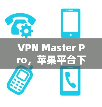 VPN Master Pro,苹果平台下的隐私与安全新选择 VPN Master Pro,苹果平台下的隐私与安全新选择
