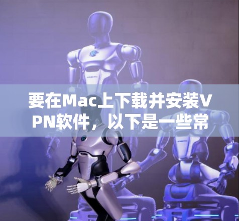 要在Mac上下载并安装VPN软件,以下是一些常见的步骤和推荐的VPN服务 要在Mac上下载并安装VPN软件,以下是一些常见的步骤和推荐的VPN服务
