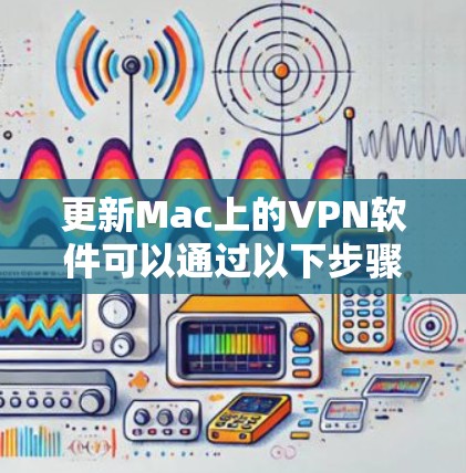 更新Mac上的VPN软件可以通过以下步骤轻松完成 更新Mac上的VPN软件可以通过以下步骤轻松完成