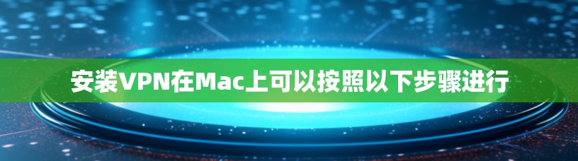 安装VPN在Mac上可以按照以下步骤进行 安装VPN在Mac上可以按照以下步骤进行