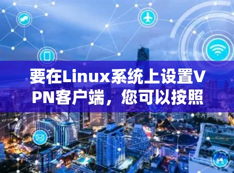 要在Linux系统上设置VPN客户端,您可以按照以下步骤操作 要在Linux系统上设置VPN客户端,您可以按照以下步骤操作