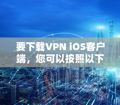 要下载VPN iOS客户端,您可以按照以下步骤操作 要下载VPN iOS客户端,您可以按照以下步骤操作