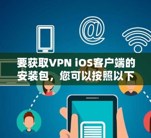 要获取VPN iOS客户端的安装包,您可以按照以下步骤操作 要获取VPN iOS客户端的安装包,您可以按照以下步骤操作