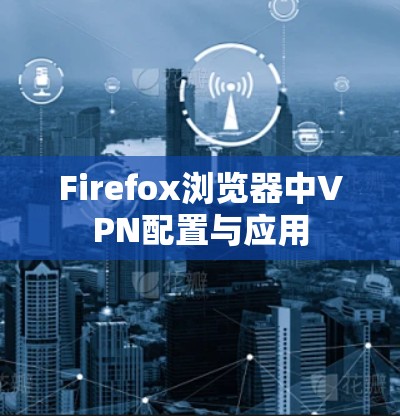 Firefox浏览器中VPN配置与应用 Firefox浏览器中VPN配置与应用