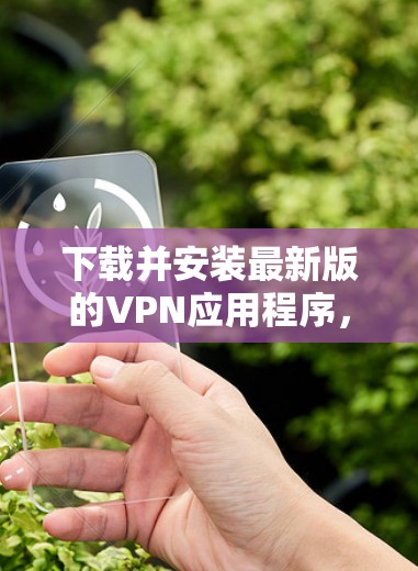 下载并安装最新版的VPN应用程序，您可以按照以下步骤操作