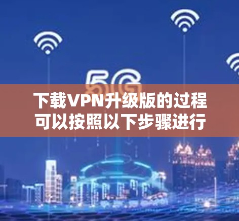 下载VPN升级版的过程可以按照以下步骤进行 下载VPN升级版的过程可以按照以下步骤进行