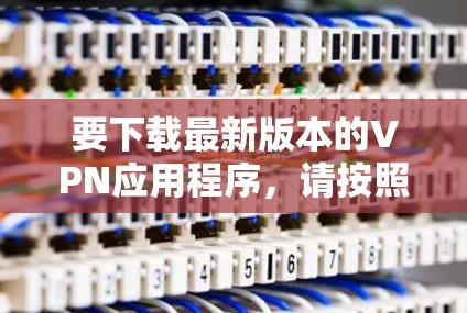 要下载最新版本的VPN应用程序,请按照以下步骤操作 要下载最新版本的VPN应用程序,请按照以下步骤操作