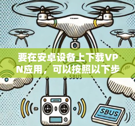 要在安卓设备上下载VPN应用,可以按照以下步骤操作 要在安卓设备上下载VPN应用,可以按照以下步骤操作