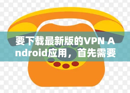 要下载最新版的VPN Android应用,首先需要确定使用哪个VPN服务提供商。以下是一些流行的VPN服务提供商及其下载链接 要下载最新版的VPN Android应用,首先需要确定使用哪个VPN服务提供商。以下是一些流行的VPN服务提供商及其下载链接