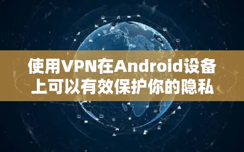 使用VPN在Android设备上可以有效保护你的隐私和安全。以下是详细的使用步骤 使用VPN在Android设备上可以有效保护你的隐私和安全。以下是详细的使用步骤