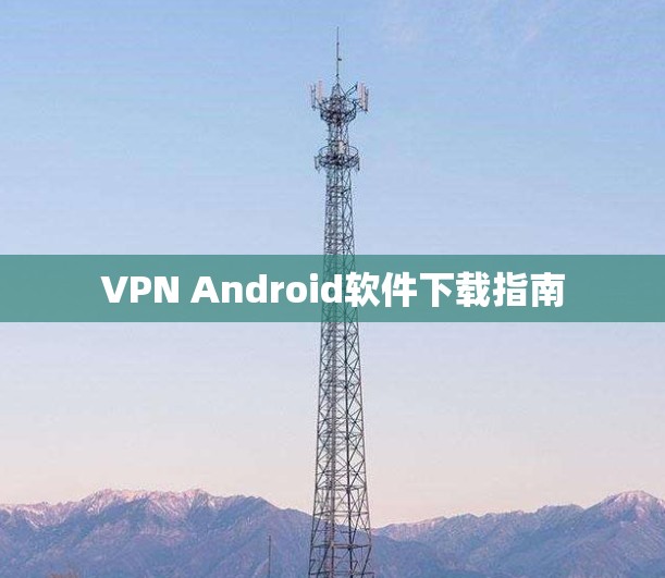 VPN Android软件下载指南 VPN Android软件下载指南
