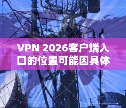 VPN 2026客户端入口的位置可能因具体的VPN服务提供商或客户端类型而有所不同。以下是一些常见的方法来找到VPN客户端的入口 VPN 2026客户端入口的位置可能因具体的VPN服务提供商或客户端类型而有所不同。以下是一些常见的方法来找到VPN客户端的入口