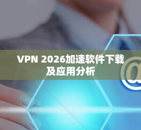 VPN 2026加速软件下载及应用分析 VPN 2026加速软件下载及应用分析
