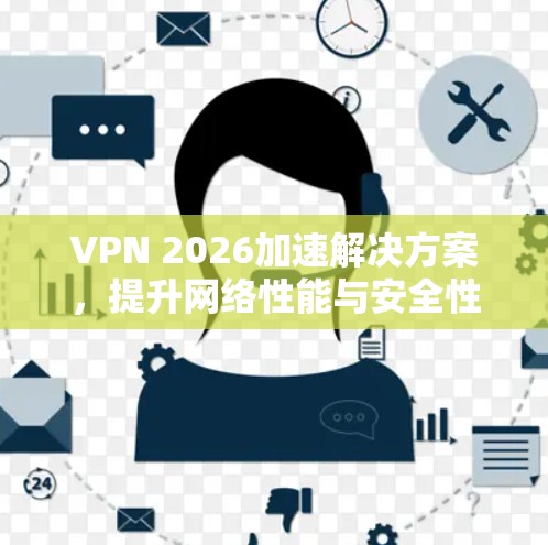 VPN 2026加速解决方案,提升网络性能与安全性 VPN 2026加速解决方案,提升网络性能与安全性