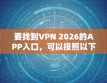 要找到VPN 2026的APP入口,可以按照以下步骤操作 要找到VPN 2026的APP入口,可以按照以下步骤操作