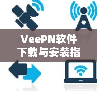 VeePN软件下载与安装指南,跨平台解决方案 VeePN软件下载与安装指南,跨平台解决方案