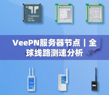 VeePN服务器节点|全球线路测速分析 VeePN服务器节点|全球线路测速分析