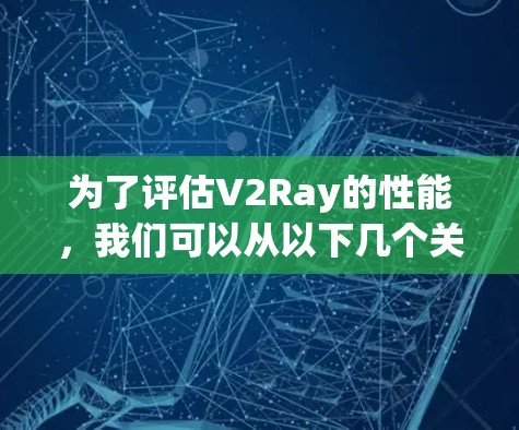 为了评估V2Ray的性能,我们可以从以下几个关键方面进行分析 为了评估V2Ray的性能,我们可以从以下几个关键方面进行分析