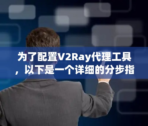 为了配置V2Ray代理工具,以下是一个详细的分步指南 为了配置V2Ray代理工具,以下是一个详细的分步指南