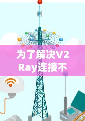 为了解决V2Ray连接不稳定的问题,可以按照以下步骤进行排查和调整 为了解决V2Ray连接不稳定的问题,可以按照以下步骤进行排查和调整