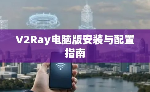V2Ray电脑版安装与配置指南 V2Ray电脑版安装与配置指南