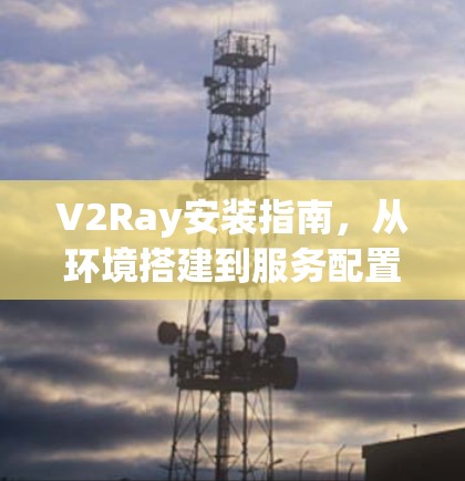 V2Ray安装指南，从环境搭建到服务配置