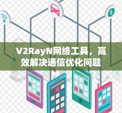 V2RayN网络工具,高效解决通信优化问题 V2RayN网络工具,高效解决通信优化问题
