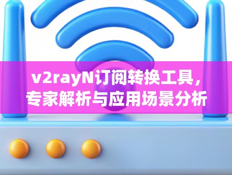 v2rayN订阅转换工具，专家解析与应用场景分析
