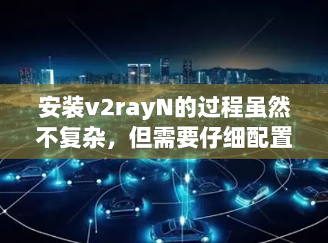 安装v2rayN的过程虽然不复杂，但需要仔细配置才能正常使用。以下是分步骤的指南