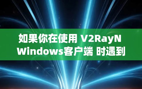 如果你在使用 V2RayN Windows客户端 时遇到问题,可以参考以下步骤进行排查和解决 如果你在使用 V2RayN Windows客户端 时遇到问题,可以参考以下步骤进行排查和解决