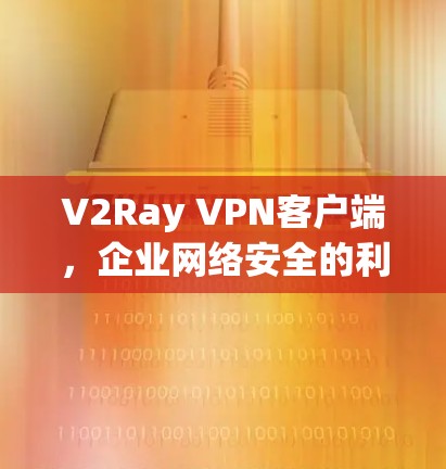 V2Ray VPN客户端,企业网络安全的利器 V2Ray VPN客户端,企业网络安全的利器