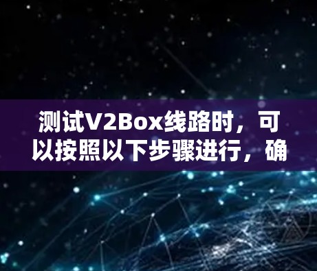 测试V2Box线路时,可以按照以下步骤进行,确保其在各个维度上都能顺利运行 测试V2Box线路时,可以按照以下步骤进行,确保其在各个维度上都能顺利运行