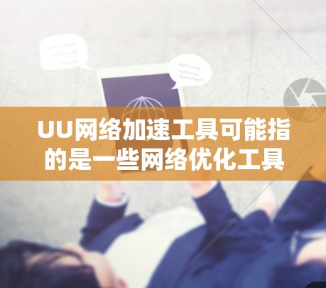 UU网络加速工具可能指的是一些网络优化工具或加速软件，能够帮助用户提高网络连接的速度或稳定性。具体来说，这些工具可能涉及以下几个方面
