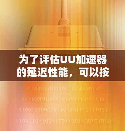 为了评估UU加速器的延迟性能，可以按照以下步骤进行测试和分析