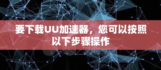 要下载UU加速器,您可以按照以下步骤操作 要下载UU加速器,您可以按照以下步骤操作