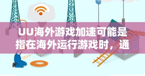 UU海外游戏加速可能是指在海外运行游戏时，通过某种技术或工具来加速游戏的运行速度或性能。以下是一些可能的解释和建议