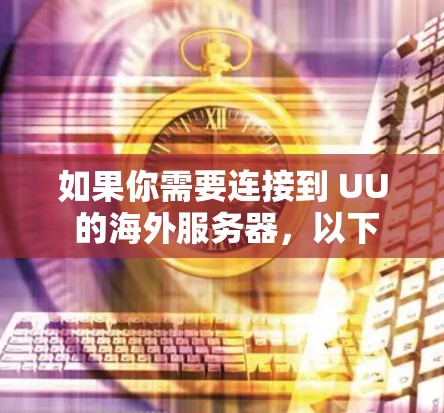 如果你需要连接到 UU 的海外服务器,以下是一些一般的步骤和注意事项 如果你需要连接到 UU 的海外服务器,以下是一些一般的步骤和注意事项