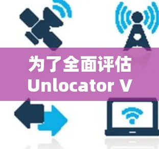 为了全面评估Unlocator VPN的速度表现,可以按照以下步骤进行测试 为了全面评估Unlocator VPN的速度表现,可以按照以下步骤进行测试