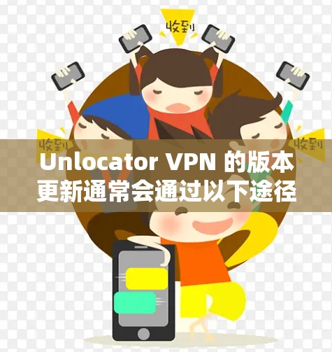 Unlocator VPN 的版本更新通常会通过以下途径进行