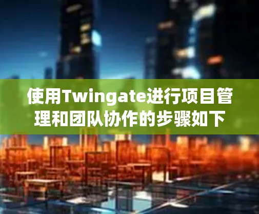 使用Twingate进行项目管理和团队协作的步骤如下