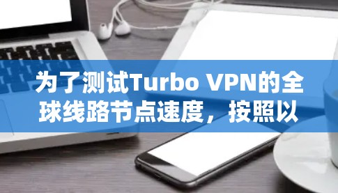 为了测试Turbo VPN的全球线路节点速度,按照以下步骤操作 为了测试Turbo VPN的全球线路节点速度,按照以下步骤操作