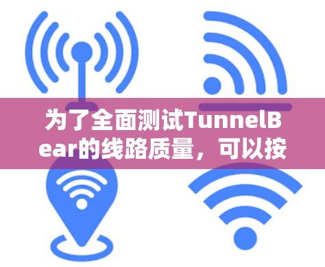 为了全面测试TunnelBear的线路质量,可以按照以下步骤进行 为了全面测试TunnelBear的线路质量,可以按照以下步骤进行