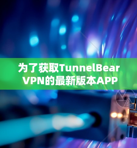 为了获取TunnelBear VPN的最新版本APP,您可以按照以下步骤操作 为了获取TunnelBear VPN的最新版本APP,您可以按照以下步骤操作