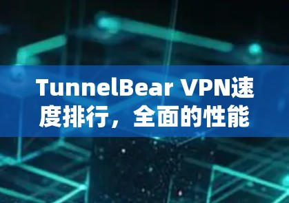 TunnelBear VPN速度排行,全面的性能评估与用户体验分析 TunnelBear VPN速度排行,全面的性能评估与用户体验分析